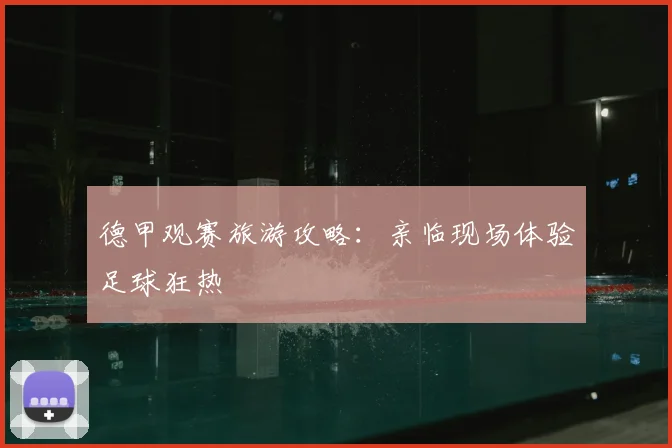 德甲观赛旅游攻略:亲临现场体验足球狂热