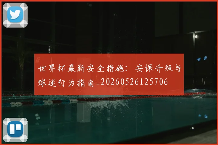 世界杯最新安全措施:安保升级与球迷行为指南_20260526125706