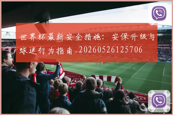 世界杯最新安全措施:安保升级与球迷行为指南_20260526125706