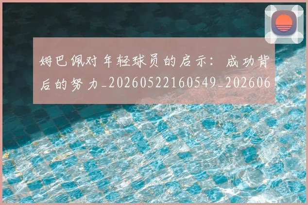 姆巴佩对年轻球员的启示:成功背后的努力_20260522160549_20260609170545
