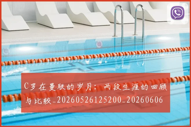 C罗在曼联的岁月:两段生涯的回顾与比较_20260526125200_20260606165410