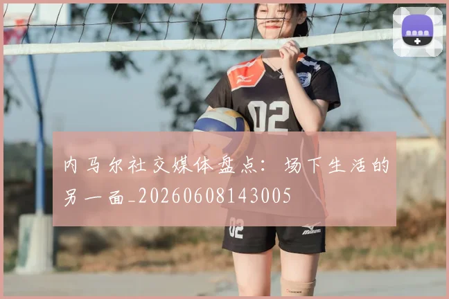 内马尔社交媒体盘点：场下生活的另一面_20260608143005