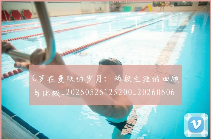 C罗在曼联的岁月:两段生涯的回顾与比较_20260526125200_20260606165410