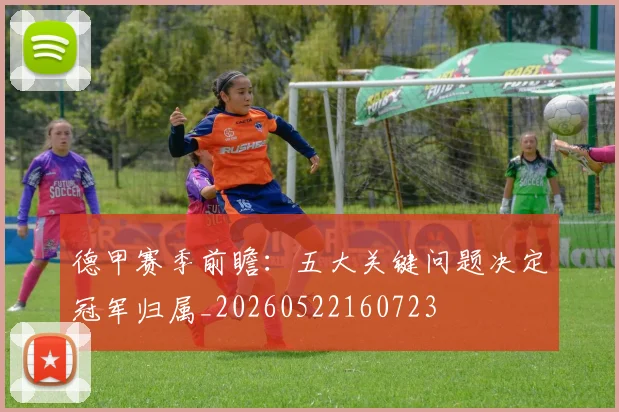 德甲赛季前瞻：五大关键问题决定冠军归属_20260522160723