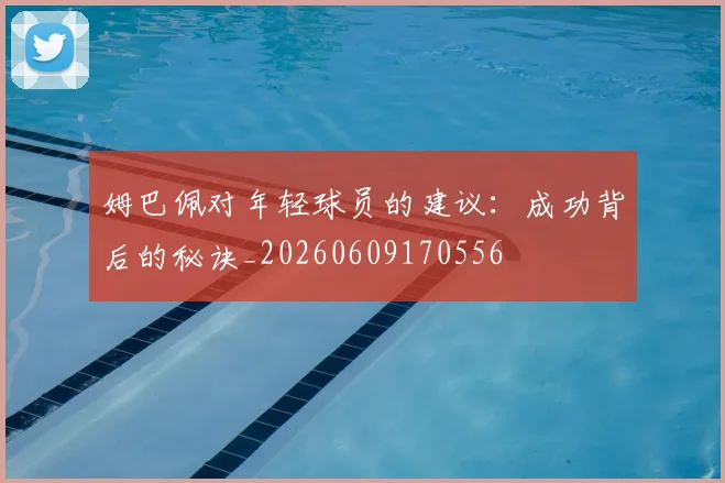姆巴佩对年轻球员的建议：成功背后的秘诀_20260609170556