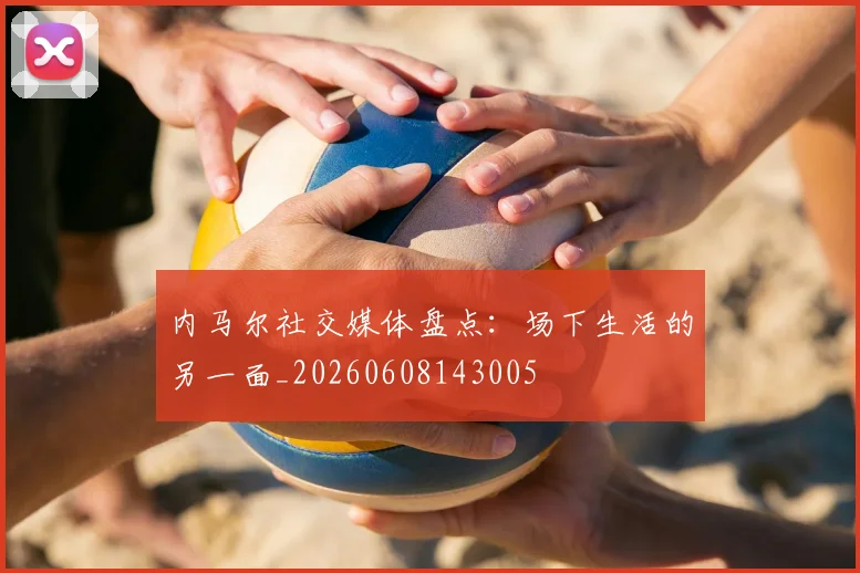 内马尔社交媒体盘点：场下生活的另一面_20260608143005