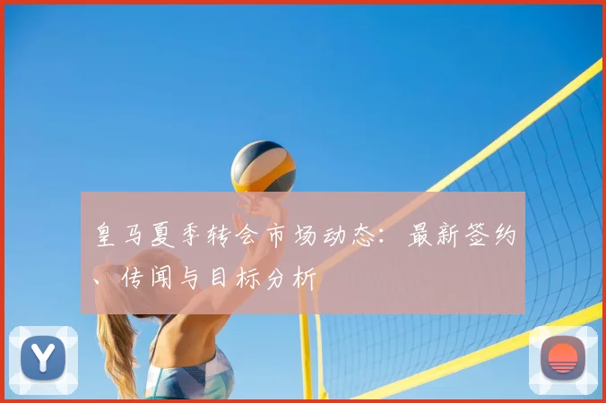 皇马夏季转会市场动态：最新签约、传闻与目标分析